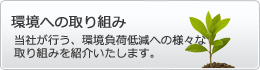 環境への取り組み　当社が行う、環境負荷低減への様々な
取り組みを紹介いたします。